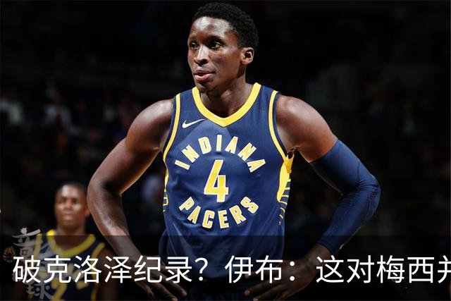 破克洛泽纪录？伊布：这对梅西并不重要，但队友一定会帮他破纪录